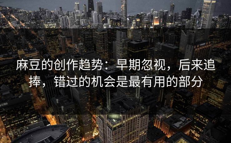 麻豆的创作趋势：早期忽视，后来追捧，错过的机会是最有用的部分  第1张