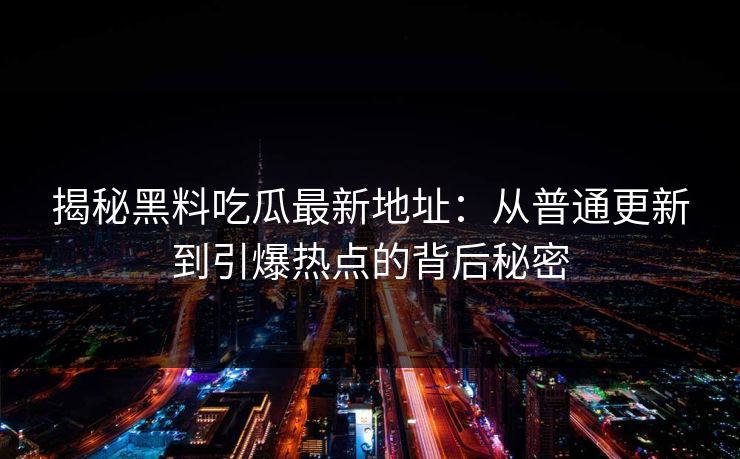揭秘黑料吃瓜最新地址：从普通更新到引爆热点的背后秘密  第1张