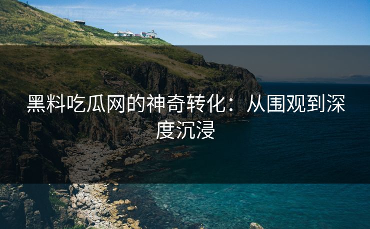 黑料吃瓜网的神奇转化：从围观到深度沉浸  第1张