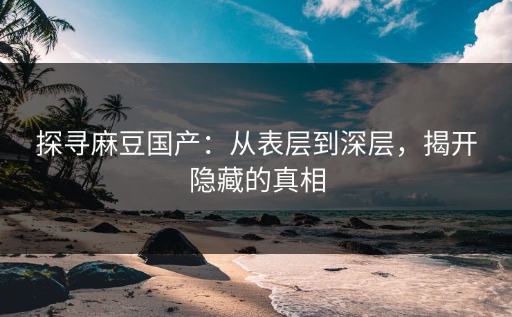 探寻麻豆国产：从表层到深层，揭开隐藏的真相  第1张