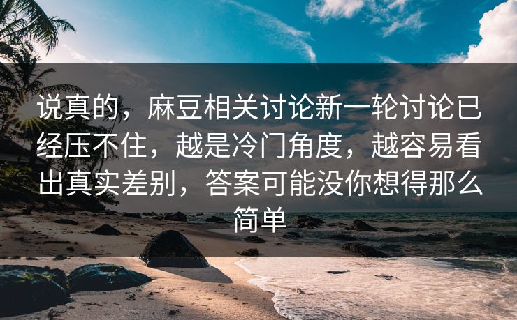 说真的，麻豆相关讨论新一轮讨论已经压不住，越是冷门角度，越容易看出真实差别，答案可能没你想得那么简单  第1张