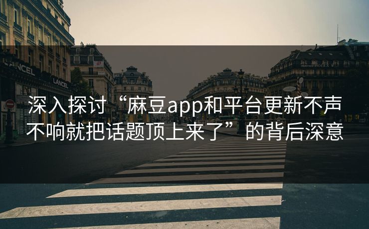 深入探讨“麻豆app和平台更新不声不响就把话题顶上来了”的背后深意  第1张