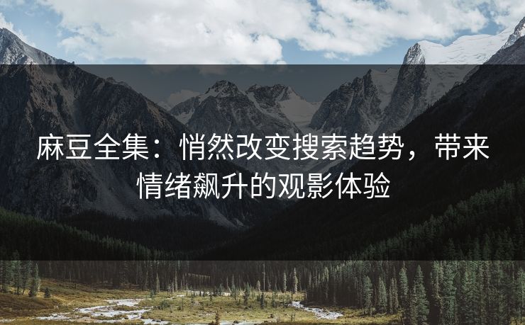 麻豆全集：悄然改变搜索趋势，带来情绪飙升的观影体验  第1张