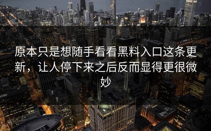 原本只是想随手看看黑料入口这条更新，让人停下来之后反而显得更很微妙  第1张