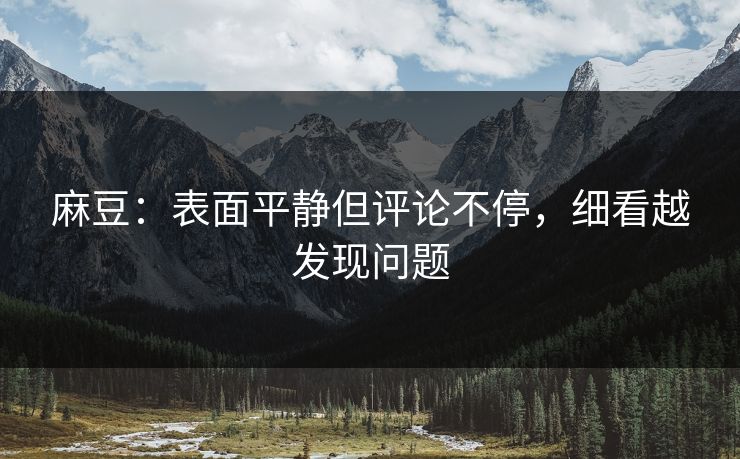 麻豆：表面平静但评论不停，细看越发现问题  第1张