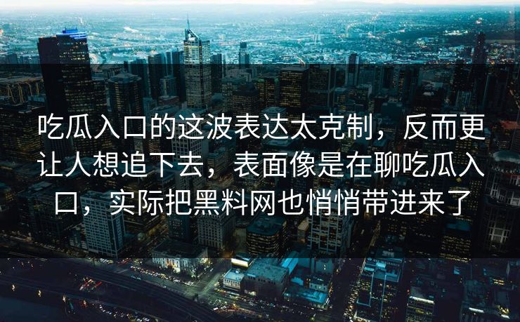 吃瓜入口的这波表达太克制，反而更让人想追下去，表面像是在聊吃瓜入口，实际把黑料网也悄悄带进来了  第1张