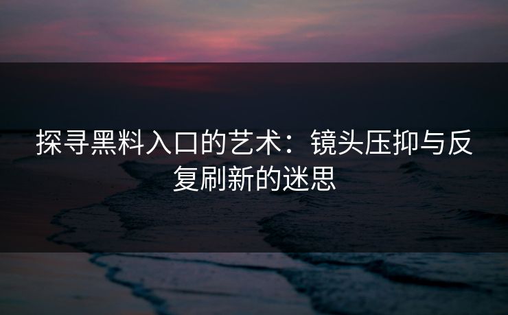 探寻黑料入口的艺术：镜头压抑与反复刷新的迷思  第1张