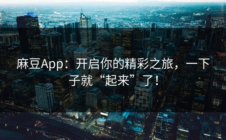 麻豆App：开启你的精彩之旅，一下子就“起来”了！  第1张
