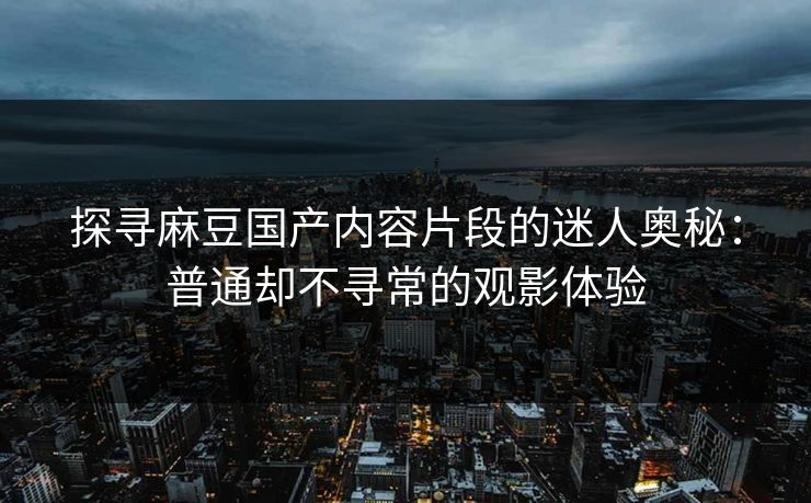 探寻麻豆国产内容片段的迷人奥秘：普通却不寻常的观影体验  第1张