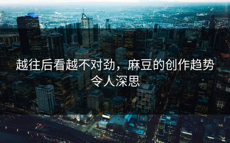 越往后看越不对劲，麻豆的创作趋势令人深思  第1张