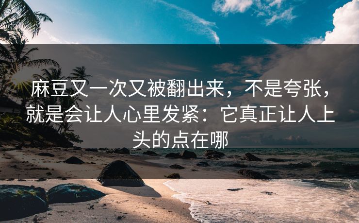 麻豆又一次又被翻出来，不是夸张，就是会让人心里发紧：它真正让人上头的点在哪  第1张