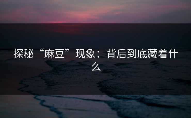 探秘“麻豆”现象：背后到底藏着什么  第1张