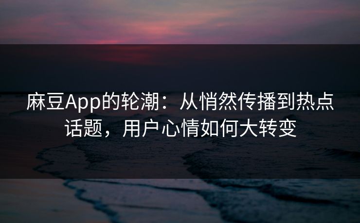 麻豆App的轮潮：从悄然传播到热点话题，用户心情如何大转变  第1张