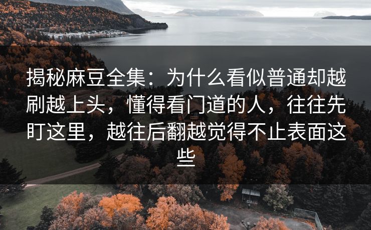 揭秘麻豆全集：为什么看似普通却越刷越上头，懂得看门道的人，往往先盯这里，越往后翻越觉得不止表面这些  第1张