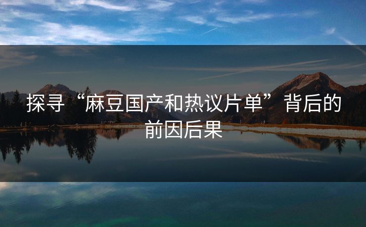 探寻“麻豆国产和热议片单”背后的前因后果  第1张