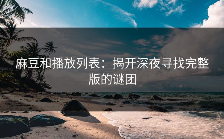 麻豆和播放列表：揭开深夜寻找完整版的谜团  第1张