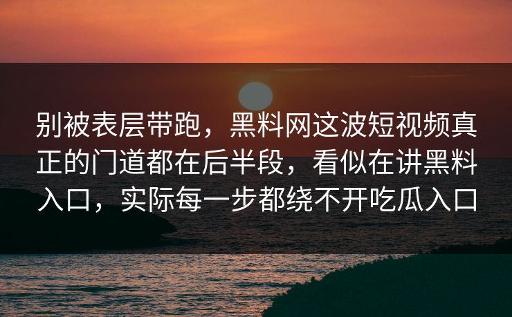 别被表层带跑，黑料网这波短视频真正的门道都在后半段，看似在讲黑料入口，实际每一步都绕不开吃瓜入口  第1张