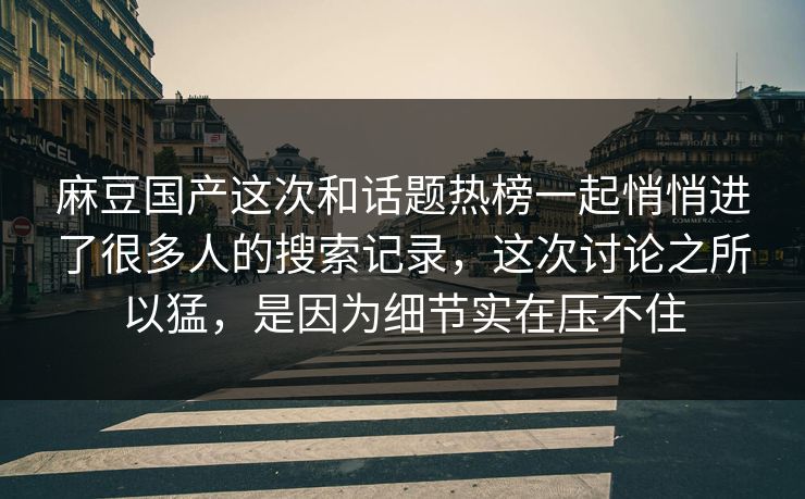 麻豆国产这次和话题热榜一起悄悄进了很多人的搜索记录，这次讨论之所以猛，是因为细节实在压不住  第1张