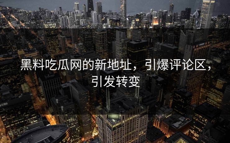 黑料吃瓜网的新地址，引爆评论区，引发转变  第1张