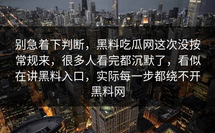 别急着下判断,黑料吃瓜网这次没按常规来,很多人看完都沉默了,看似在讲黑料入口,实际每一步都绕不开黑料网 第1张 别急着下判断,黑料吃瓜网这次没按常规来,很多人看完都沉默了,看似在讲黑料入口,实际每一步都绕不开黑料网 第1张