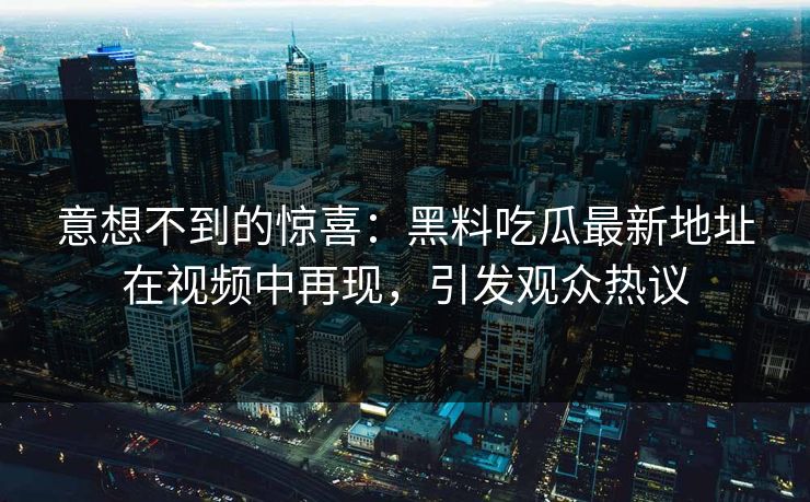 意想不到的惊喜：黑料吃瓜最新地址在视频中再现，引发观众热议  第1张