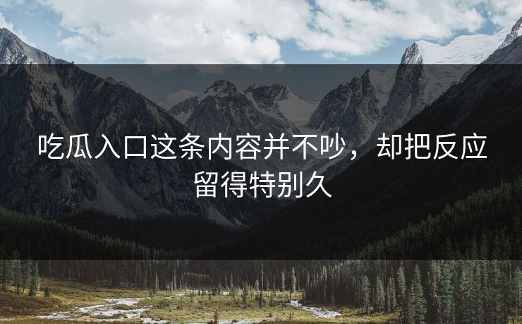 吃瓜入口这条内容并不吵，却把反应留得特别久  第1张