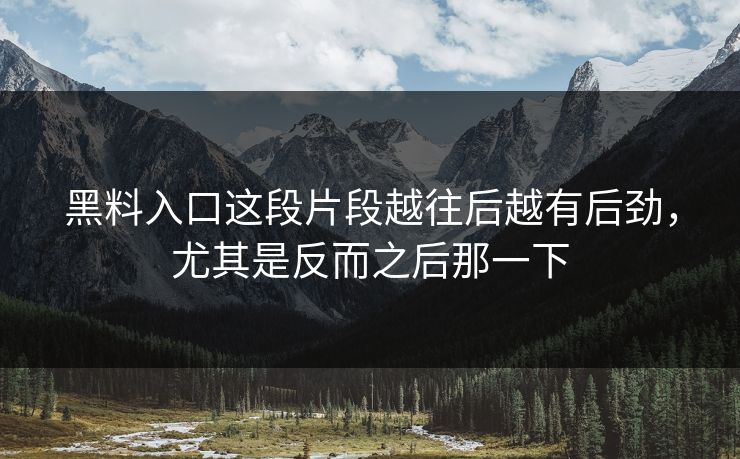 黑料入口这段片段越往后越有后劲，尤其是反而之后那一下  第1张