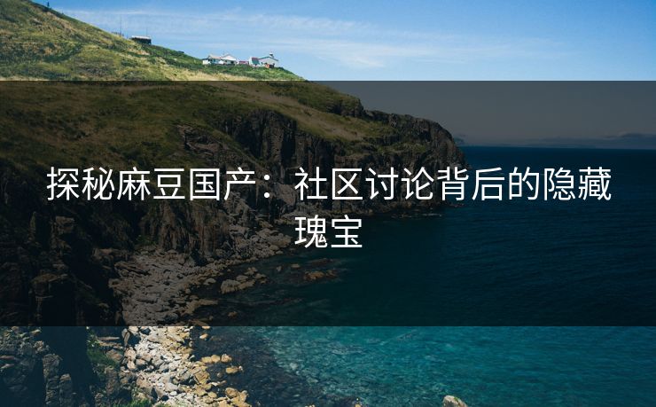 探秘麻豆国产：社区讨论背后的隐藏瑰宝  第1张