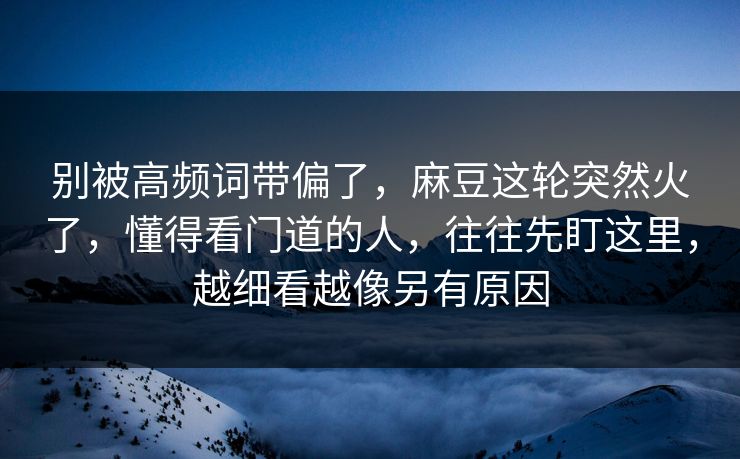 别被高频词带偏了，麻豆这轮突然火了，懂得看门道的人，往往先盯这里，越细看越像另有原因  第1张