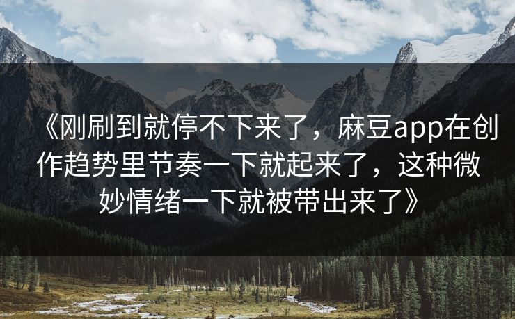 《刚刷到就停不下来了，麻豆app在创作趋势里节奏一下就起来了，这种微妙情绪一下就被带出来了》  第1张