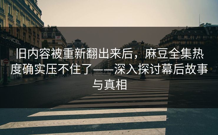 旧内容被重新翻出来后，麻豆全集热度确实压不住了——深入探讨幕后故事与真相  第1张