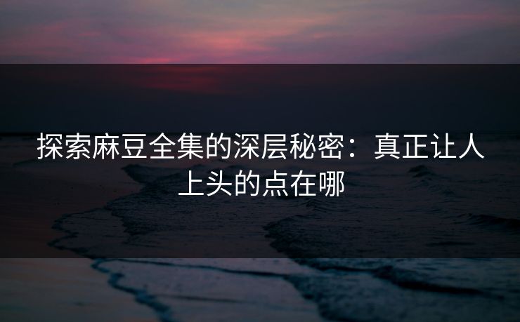 探索麻豆全集的深层秘密：真正让人上头的点在哪  第1张