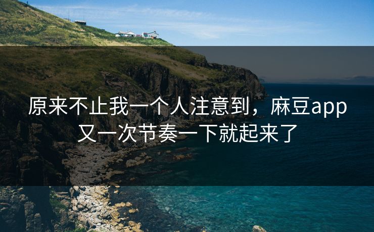 原来不止我一个人注意到，麻豆app又一次节奏一下就起来了  第1张