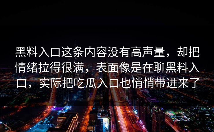 黑料入口这条内容没有高声量，却把情绪拉得很满，表面像是在聊黑料入口，实际把吃瓜入口也悄悄带进来了  第1张