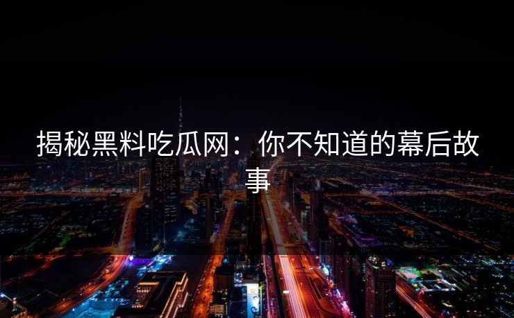 揭秘黑料吃瓜网：你不知道的幕后故事  第1张