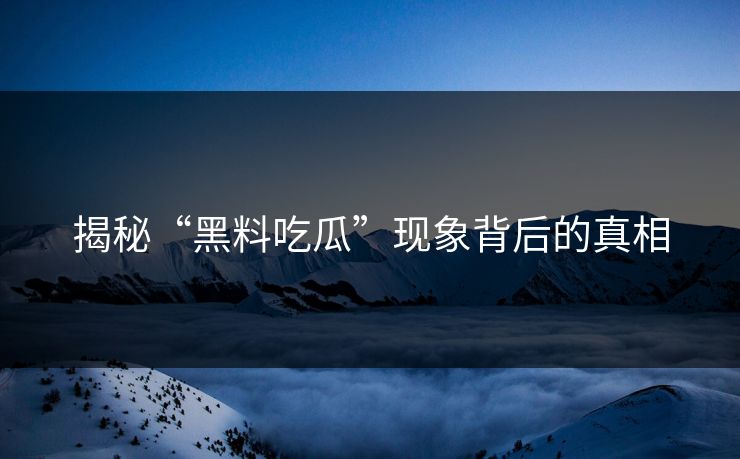 揭秘“黑料吃瓜”现象背后的真相  第1张