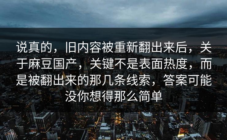 说真的，旧内容被重新翻出来后，关于麻豆国产，关键不是表面热度，而是被翻出来的那几条线索，答案可能没你想得那么简单  第1张