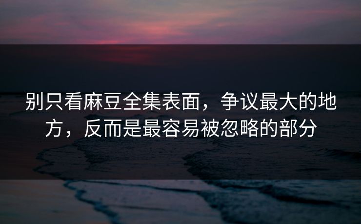别只看麻豆全集表面，争议最大的地方，反而是最容易被忽略的部分  第1张