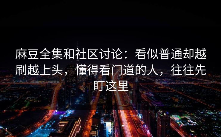 麻豆全集和社区讨论：看似普通却越刷越上头，懂得看门道的人，往往先盯这里  第1张