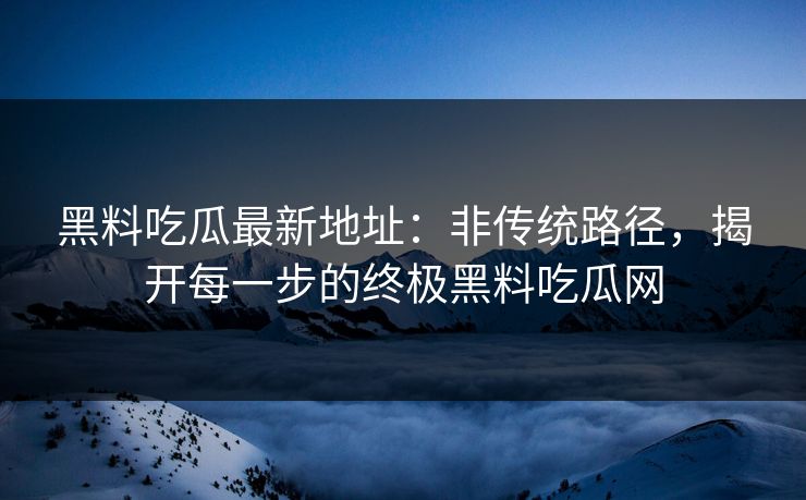 黑料吃瓜最新地址：非传统路径，揭开每一步的终极黑料吃瓜网  第1张