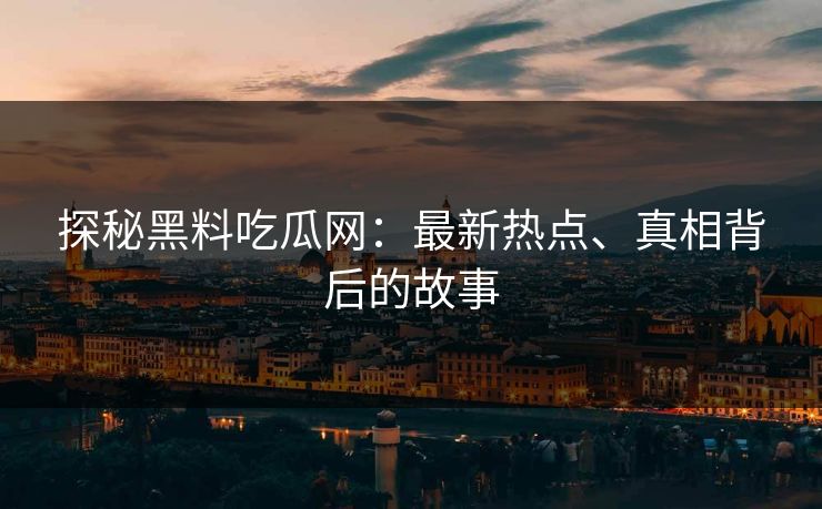 探秘黑料吃瓜网：最新热点、真相背后的故事  第1张