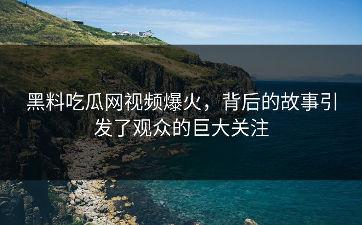 黑料吃瓜网视频爆火，背后的故事引发了观众的巨大关注  第1张