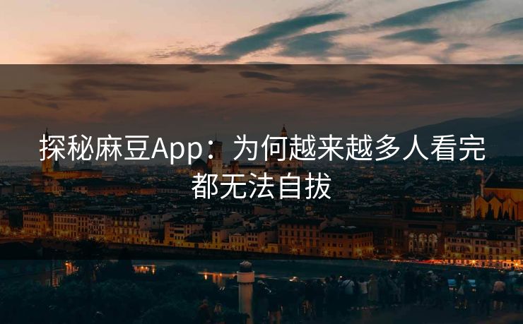 探秘麻豆App：为何越来越多人看完都无法自拔  第1张