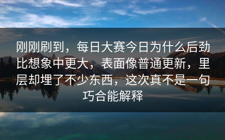 刚刚刷到，每日大赛今日为什么后劲比想象中更大，表面像普通更新，里层却埋了不少东西，这次真不是一句巧合能解释  第1张