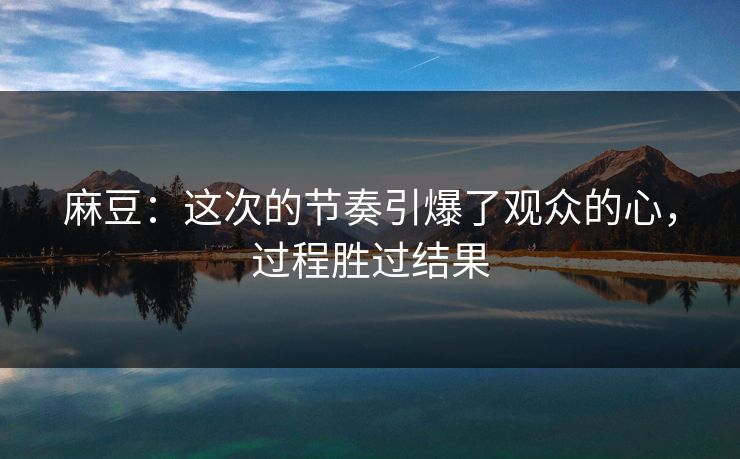 麻豆：这次的节奏引爆了观众的心，过程胜过结果  第1张