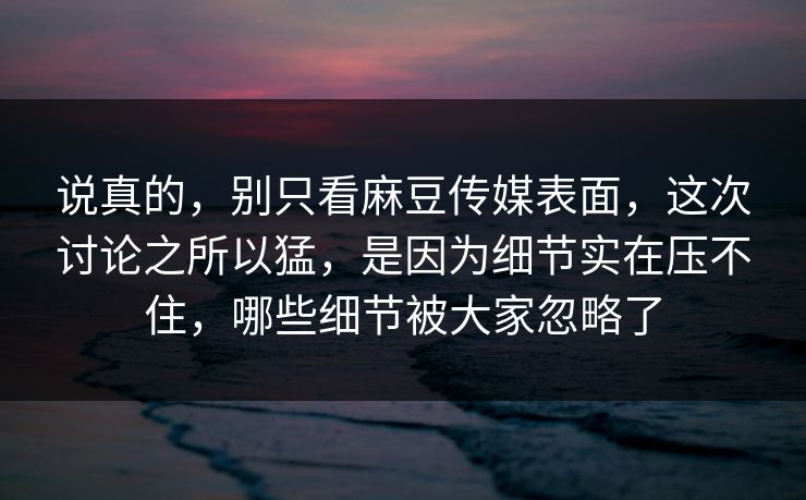说真的，别只看麻豆传媒表面，这次讨论之所以猛，是因为细节实在压不住，哪些细节被大家忽略了  第1张