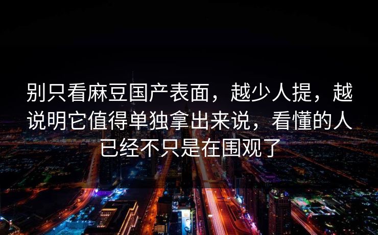 别只看麻豆国产表面，越少人提，越说明它值得单独拿出来说，看懂的人已经不只是在围观了  第1张