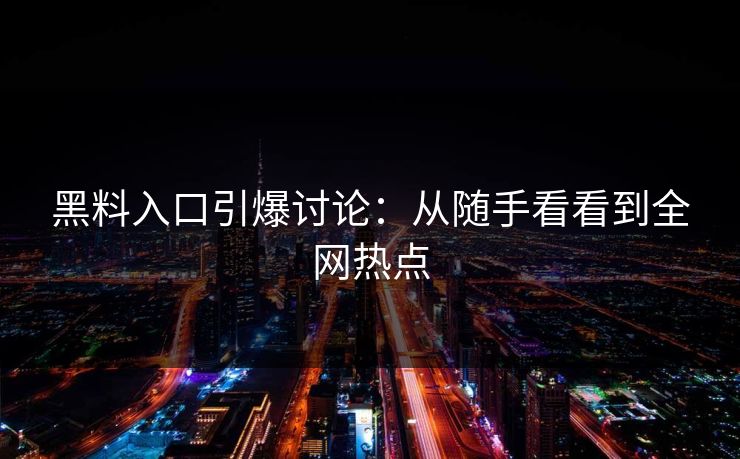黑料入口引爆讨论：从随手看看到全网热点  第1张