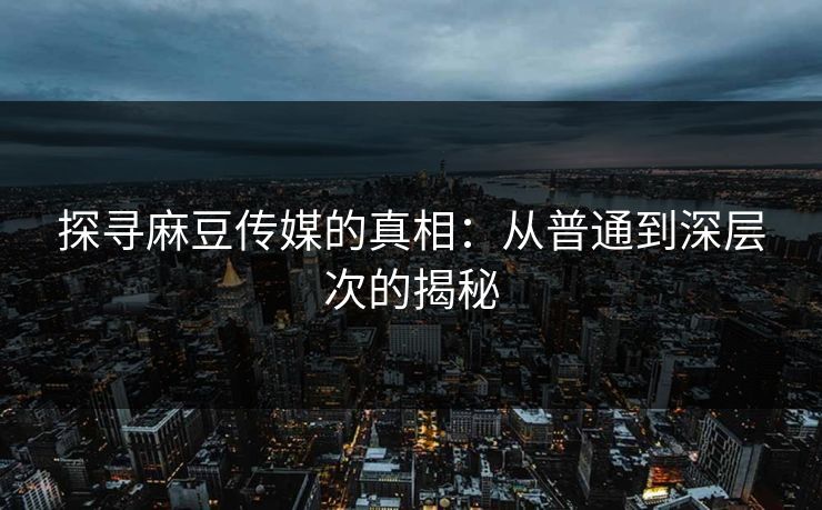 探寻麻豆传媒的真相：从普通到深层次的揭秘  第1张
