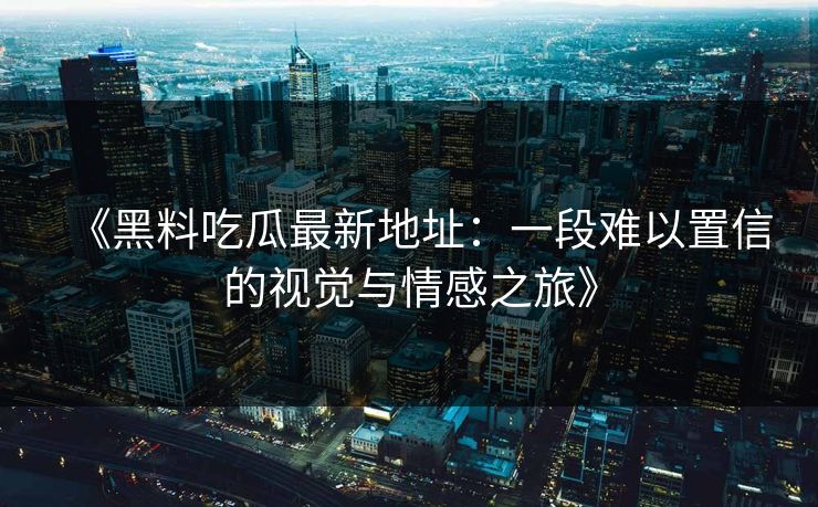 《黑料吃瓜最新地址：一段难以置信的视觉与情感之旅》  第1张